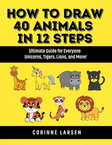 How to Draw 40 Animals in 12 Steps Ultimate Guide for Everyone - Unicorns, Tigers, Lions, and More!
