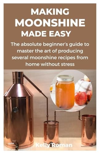 Making Moonshine Made Easy The Absolute Beginner's Guide to Master the Art of Producing Several Moonshine Recipes from Home Without Stress