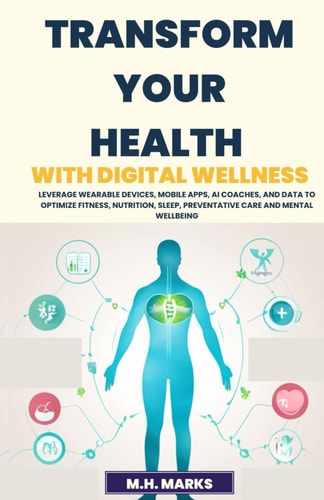 Transform Your Health with Digital Wellness Leverage Wearable Devices, Mobile Apps, AI Coaches, and Data to Optimize Fitness, Nutrition, Sleep, Preventative Care and Mental Wellbeing