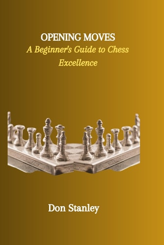 Opening Moves A Beginner's Guide to Chess Excellence