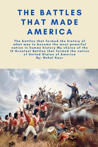 The Battles that Made America My Choice of the 12 Greatest Battles that Formed the Nation of United States of America