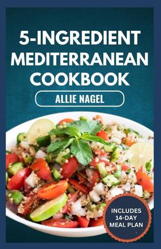 5-Ingredient Mediterranean Cookbook Easy, Delicious, Budget-Friendly Diet Recipes and Meal Prep for Healthy Living