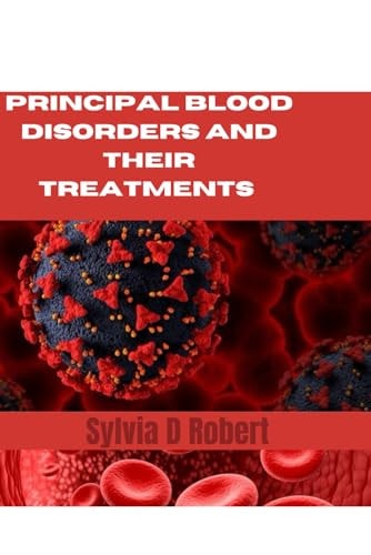 Principal Blood Disorders And Their Treatments A Practical Guide to Understanding and Managing Blood Disorders