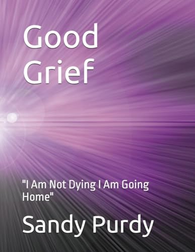 Good Grief "I Am Not Dying I Am Going Home"