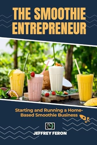 The SMOOTHIE Entrepreneur Starting and Running a Home-Based Smoothie Business