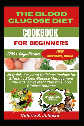 The Blood Glucose Diet Cookbook for Beginners 25 Quick, Easy and Delicious Recipes for Effective Blood Glucose Management and a 10-Days Meal Plan for Blood Glucose Balance