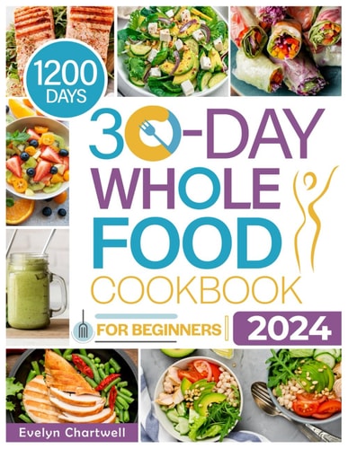 The 30-Day Whole Food Cookbook for Beginners Embark on a Journey of Flavor and Health: Whole Food Recipes to Transform Your Eating Habits: Simple, Satisfying, and Nourishing Whole Food Meals