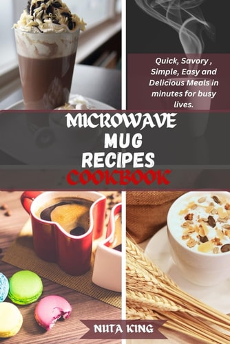 Microwave Mug Recipes Cookbook Quick, Savory, Simple, Easy and Delicious Meals in Minutes for Busy Lives.