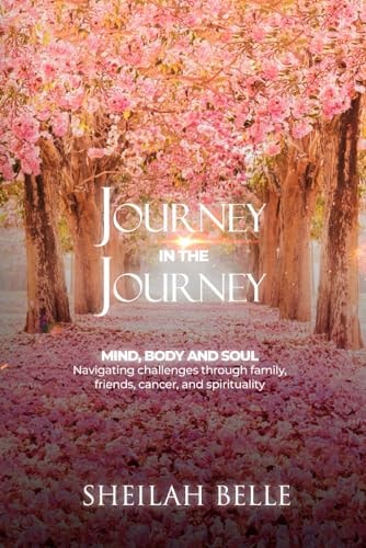 Journey In The Journey Mind, Body and Soul: Navigating Challenges Through Family, Friends, Cancer, and Spirituality!