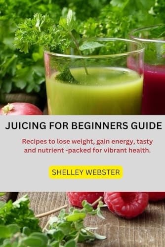 Juicing for Beginners Guide Recipes to Lose Weight, Gain Energy, Tasty and Nutrient -packed for Vibrant Health