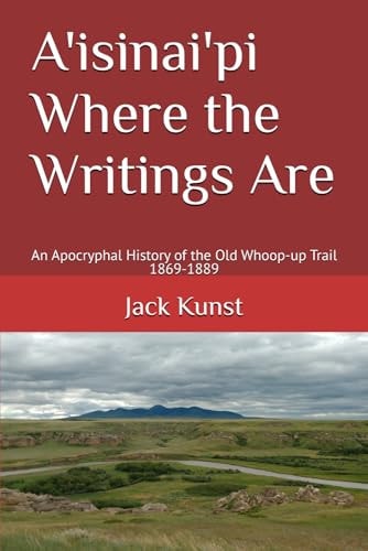 A'isinai'pi Where the Writings Are An Apocryphal History of the Old Whoop-up Trail 1869-1889