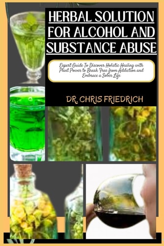 Herbal Solution for Alcohol and Substance Abuse Expert Guide To Discover Holistic Healing with Plant Power to Break Free from Addiction and Embrace a Sober Life