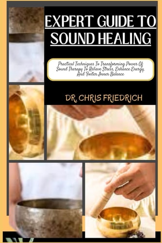 Expert Guide to Sound Healing Practical Techniques To Transforming Power Of Sound Therapy To Relieve Stress, Enhance Energy, And Foster Inner Balance