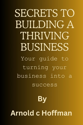 Secrets to Building a Thriving Business Your Guide to Turning Your Business Into a Success
