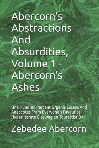 ABERCORN'S ABSTRACTIONS AND ABSURDITIES, VOLUME 1 - ABERCORN'S ASHES One Hundred Percent Organic... Essays and Anecdotes from Everyone's Favourite
