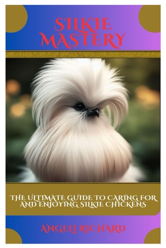 Silkie Mastery The Ultimate Guide to Caring for and Enjoying Silkie Chickens