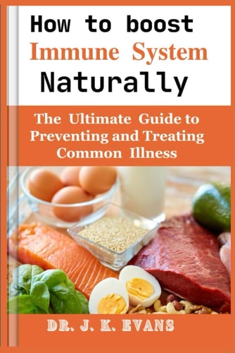 How to Boost Immune System Naturally The Ultimate Guide to Preventing and Treating Common Illnesses,