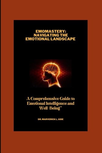 Emo-Mastery Navigating the Emotional Landscape And A Comprehensive Guide To Emotional Intelligence And Wellbeing