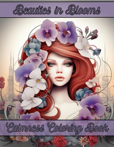 Beauties in Blooms Calmness Coloring Book A Beautiful and Relaxing Tween to Adult Coloring Book of Gorgeous Women Surrounded by Exotic Flowers; Orchids and Roses, Stress Relief, Calming Mindfulness, Art Therapy, Great Gift for Moms, Teens and Seniors