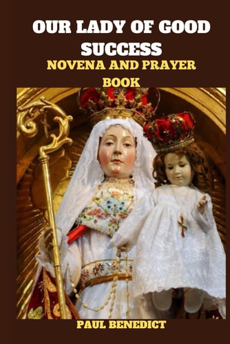 Our Lady of Good Success Novena and Prayer Book History, Powerful Prayers, Reflections and Nine Days Devotions to Our Lady of Good Success