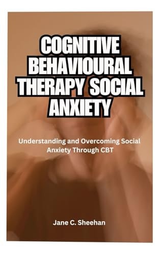 Cognitive Behavioural Therapy Social Anxiety Understanding and Overcoming Social Anxiety Through CBT