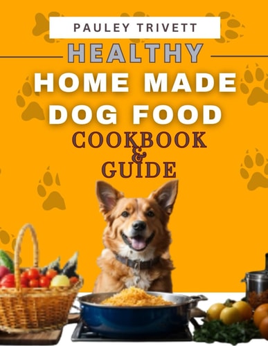 Healthy Homemade Dog Food Cookbook A Comprehensive Guide to Homemade Meals Tailored for Your Dog