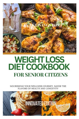 Weight Loss Diet Cookbook for Senior Citizens Nourishing Your Wellness Journey, Savor the Flavors of Health and Longevity
