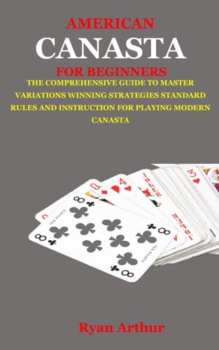 American Canasta for Beginners The Comprehensive Guide to Master Variations, Winning Strategies, Standard Rules and Instruction for Playing Modern Canasta