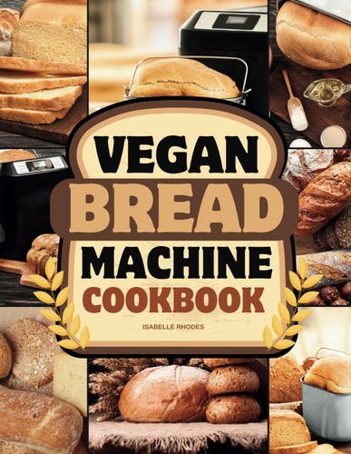 Vegan Bread Machine Cookbook Discover 100 Delicious Plant-Based Breads Baked to Perfection in Your Bread Maker