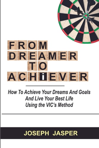From Dreamer to Achiever How to Achieve Your Dreams and Live Your Best Life Using the VIC's Method