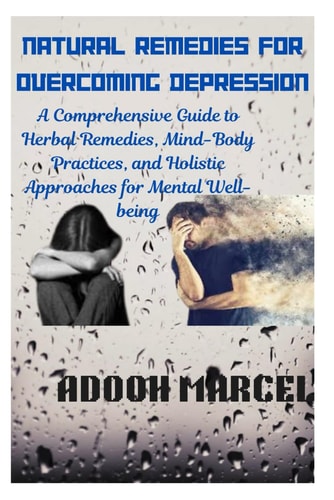 Natural Remedies for Overcoming Depression A Comprehensive Guide to Herbal Remedies, Mind-Body Practices, and Holistic Approaches for Mental Well-being