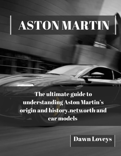 Aston Martin The Ultimate Guide to Understanding Aston Martin's Origin and History, Net Worth and Car Models