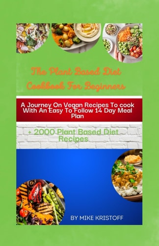 The Plant Based Diet Cookbook For Beginners A Journey On Delicious Vegan Recipes To Cook With An Easy-To-Follow 14 Day Meal Plan.