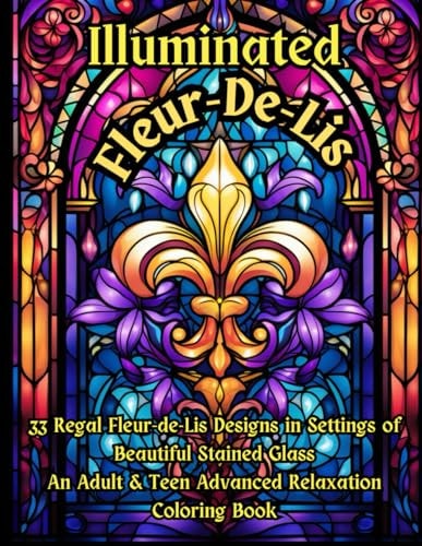 Illuminated Fleur-De-Lis -- An Advanced Adult & Teen Relaxation Coloring Book 33 Regal Fleur-de-lis Designs in Settings of Beautiful Stained Glass