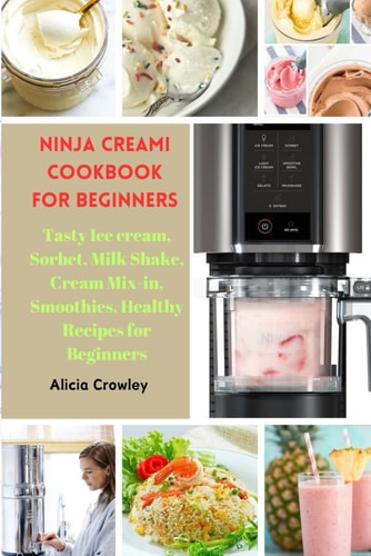 Ninja Creami Cookbook for Beginners Tasty Ice Cream, Sorbet, Milk Shake, Cream Mix-in, Smoothies, Healthy Recipes for Beginners