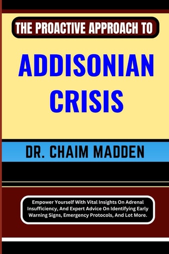 The Proactive Approach to Addisonian Crisis Empower Yourself With Vital Insights On Adrenal Insufficiency, And Expert Advice On Identifying Early Warning Signs, Emergency Protocols, And Lot More.