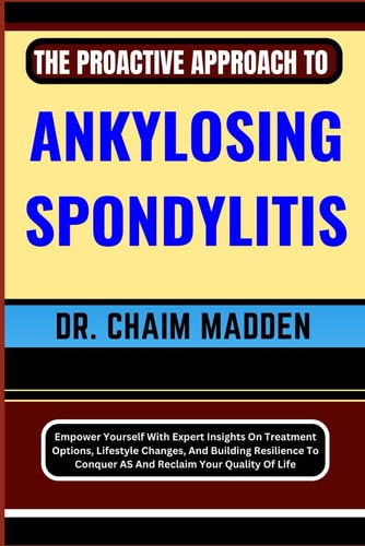 The Proactive Approach to Ankylosing Spondylitis Empower Yourself With Expert Insights On Treatment Options, Lifestyle Changes, And Building Resilience To Conquer AS And Reclaim Your Quality Of Life