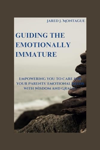 Guiding The Emotionally Immature "Empowering You To Care For Your Parents Emotional Needs With Wisdom And Grace"