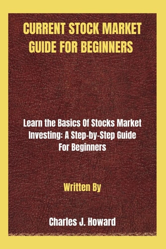 Current Stock Market Guide for Beginners Learn the Basics Of Stocks Market Investing: A Step-by-Step Guide For Beginners