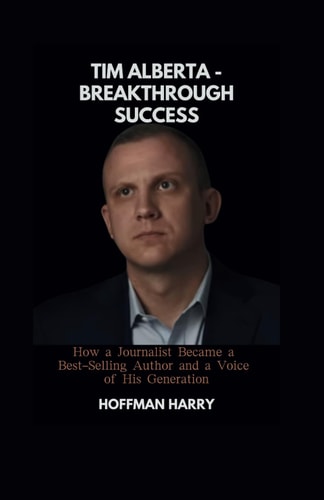 Tim Alberta - Breakthrough Success How a Journalist Became a Best-Selling Author and a Voice of His Generation