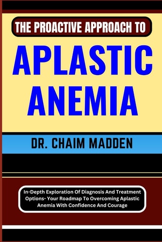 The Proactive Approach to Aplastic Anemia In-Depth Exploration Of Diagnosis And Treatment Options- Your Roadmap To Overcoming Aplastic Anemia With Confidence And Courage