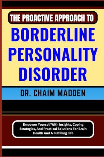 The Proactive Approach to Borderline Personality Disorder Empower Yourself With Insights, Coping Strategies, And Practical Solutions For Brain Health And A Fulfilling Life