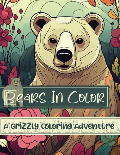 Bears In Color A Grizzly Coloring Adventure For Adults, Teens & Kids (6-12) For A Fun-Filled Activity, Relaxation, Mindfulness And Stress Relief.