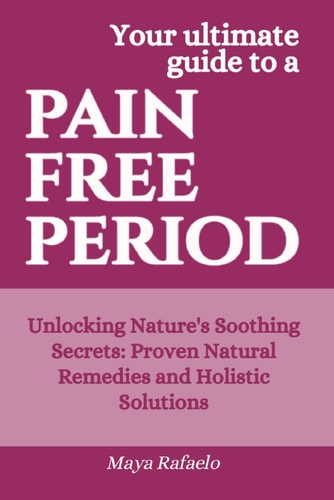 Pain Free Period Unlocking Nature's Soothing Secrets: Proven Natural Remedies and Holistic Solutions
