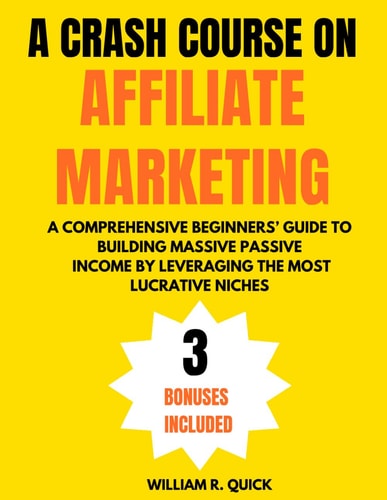 CRASH COURSE ON AFFILIATE MARKETING A Comprehensive Beginner's Guide to Building... Massive Passive Income by Leveraging the Most