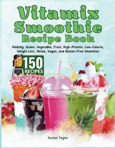 Vitamix Smoothie Recipe Book 150 Recipes and Expert Tips for Healthy, Green, Vegetable, Fruit, High-Protein, Low-Calorie, Weight Loss, Detox, Vegan, and Gluten-Free Smoothies