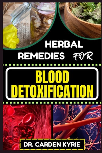 Herbal Remedies for Blood Detoxification Harnessing The Power Of Herbs For Natural Body Nourishment, Cleansing, Rejuvenating, And Lifestyle Changes For Optimal Well-Being