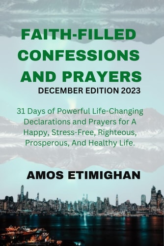 Faith-filled Confessions and Prayers December Edition 2023 31 Days of Powerful Life-Changing Declarations and Prayers for a Happy, Stress-free, Righteous, Prosperous, and Healthy Life.