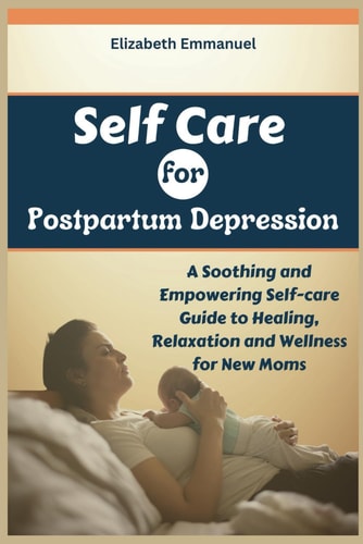 Self Care for Postpartum Depression A Soothing and Empowering Self-care Guide to Healing, Relaxation and Wellness for New Moms