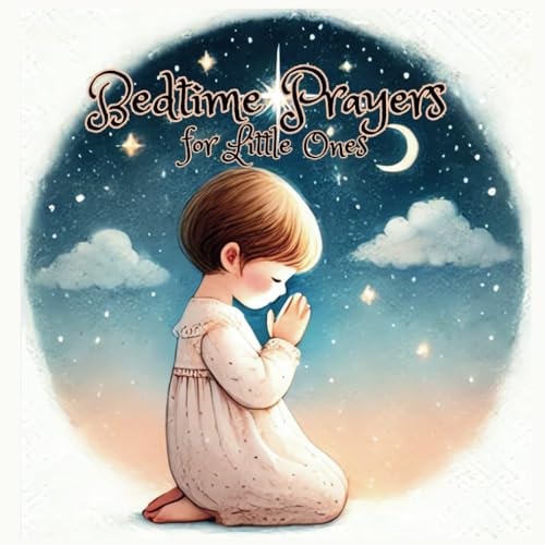 Bedtime Prayers for Little Ones Guiding Your Child's Dreams with Bedtime Prayers. Soothing Prayers to Wrap Your Child in Sleep.